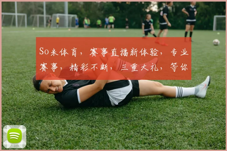 So米体育，赛事直播新体验，专业赛事，精彩不断，三重大礼，等你来拿