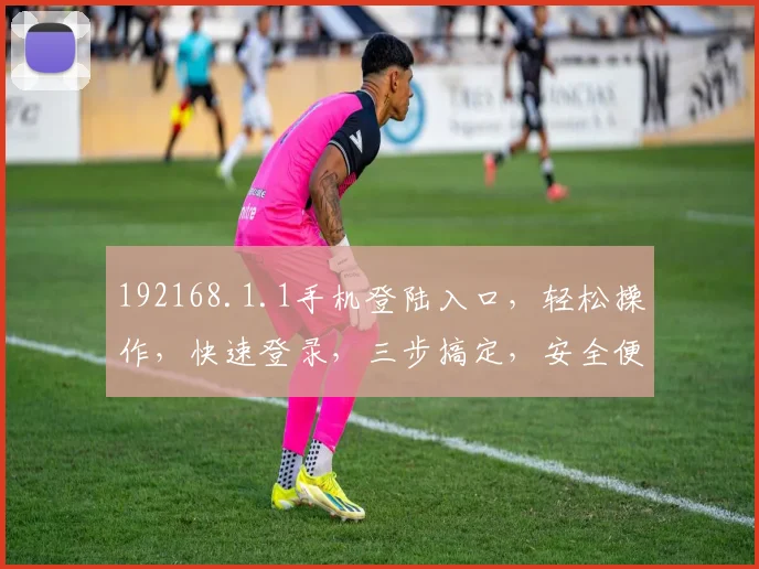 192168.1.1手机登陆入口，轻松操作，快速登录，三步搞定，安全便捷