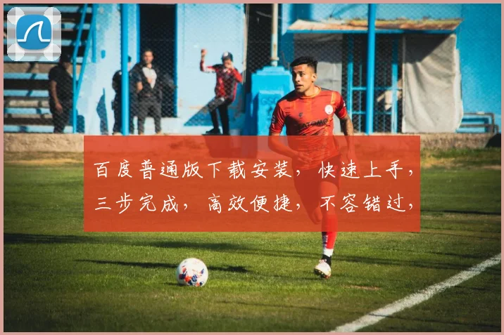 百度普通版下载安装，快速上手，三步完成，高效便捷，不容错过，推荐必看