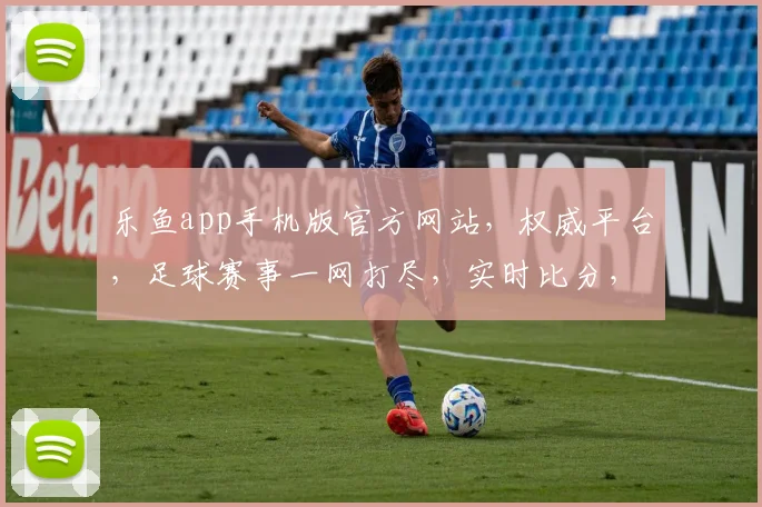 乐鱼app手机版官方网站，权威平台，足球赛事一网打尽，实时比分，精彩不断，球迷必备