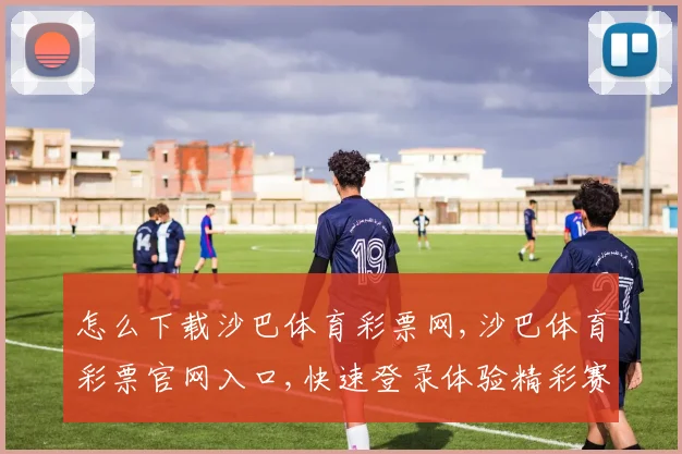 怎么下载沙巴体育彩票网,沙巴体育彩票官网入口,快速登录体验精彩赛事