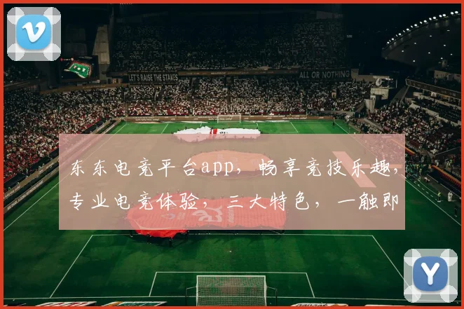 东东电竞平台app，畅享竞技乐趣，专业电竞体验，三大特色，一触即达，不容错过