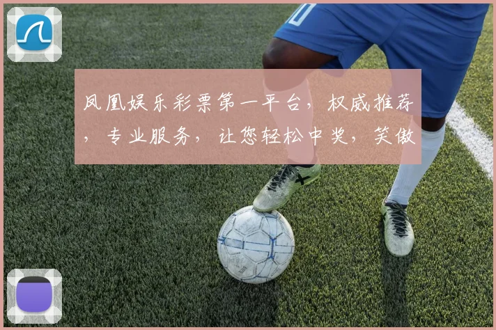 凤凰娱乐彩票第一平台，权威推荐，专业服务，让您轻松中奖，笑傲彩市，不容错过