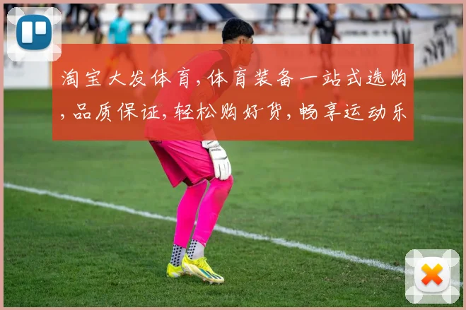 淘宝大发体育,体育装备一站式选购,品质保证,轻松购好货,畅享运动乐趣。