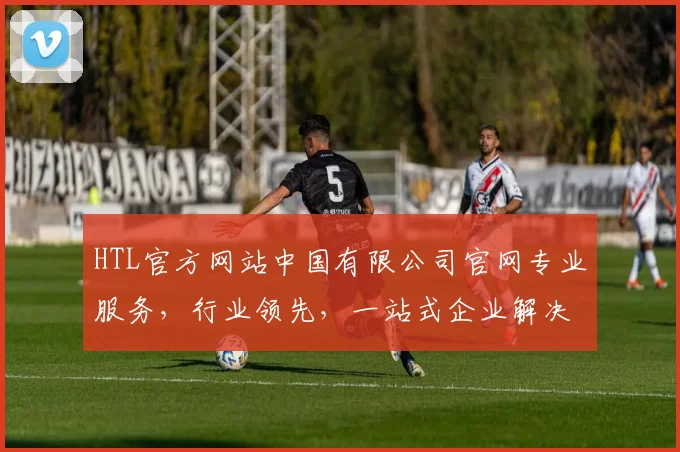 HTL官方网站中国有限公司官网专业服务，行业领先，一站式企业解决方案平台