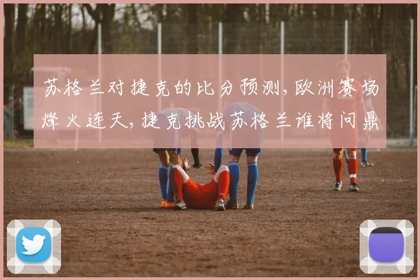 苏格兰对捷克的比分预测,欧洲赛场烽火连天,捷克挑战苏格兰谁将问鼎