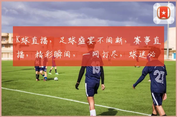 K球直播，足球盛宴不间断，赛事直播，精彩瞬间，一网打尽，球迷必备