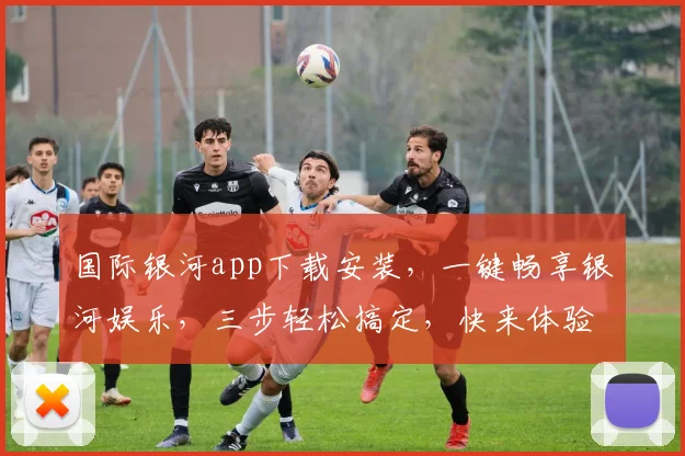 国际银河app下载安装，一键畅享银河娱乐，三步轻松搞定，快来体验