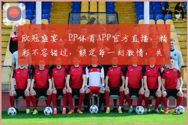 欧冠盛宴，PP体育APP官方直播，精彩不容错过，锁定每一刻激情，共赏欧战荣耀
