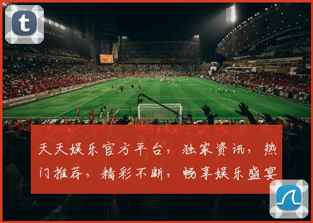 天天娱乐官方平台，独家资讯，热门推荐，精彩不断，畅享娱乐盛宴，不容错过