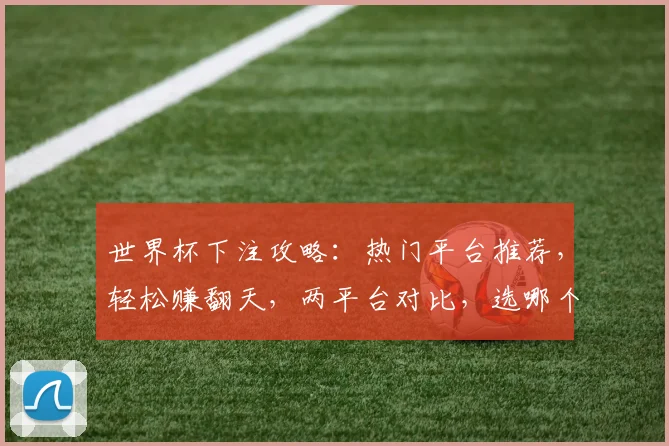 世界杯下注攻略：热门平台推荐，轻松赚翻天，两平台对比，选哪个