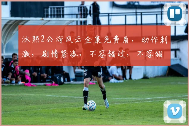 沐熙2公海风云全集免费看，动作刺激，剧情紧凑，不容错过，不容错过，不容错过