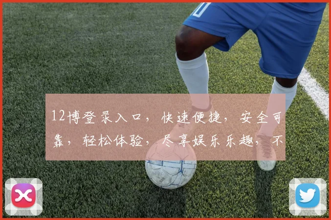 12博登录入口，快速便捷，安全可靠，轻松体验，尽享娱乐乐趣，不容错过
