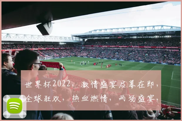 世界杯2022，激情盛宴启幕在即，全球狂欢，热血燃情，两场盛宴，谁主沉浮