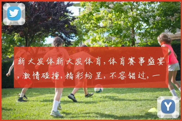 新大发体新大发体育,体育赛事盛宴,激情碰撞,精彩纷呈,不容错过,一触即发