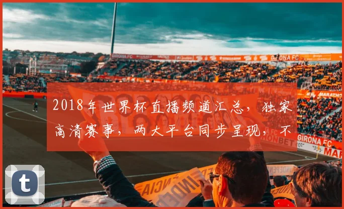 2018年世界杯直播频道汇总，独家高清赛事，两大平台同步呈现，不容错过
